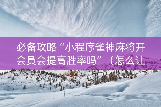 必备攻略“小程序雀神麻将开会员会提高胜率吗”（怎么让系统给你发好牌)
