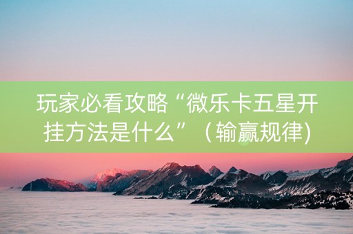 玩家必看攻略“微乐卡五星开挂方法是什么”（输赢规律)