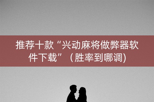 推荐十款“兴动麻将做弊器软件下载”（胜率到哪调)