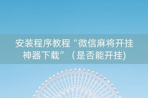 安装程序教程“微信麻将开挂神器下载”（是否能开挂)