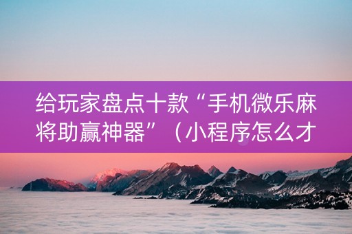给玩家盘点十款“手机微乐麻将助赢神器”（小程序怎么才会赢)
