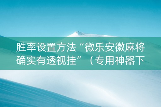 胜率设置方法“微乐安徽麻将确实有透视挂”（专用神器下载)