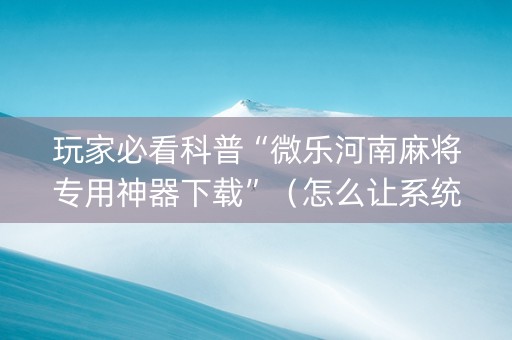 玩家必看科普“微乐河南麻将专用神器下载”（怎么让系统给自己好牌)