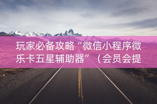 玩家必备攻略“微信小程序微乐卡五星辅助器”（会员会提高胜率吗)
