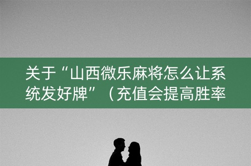 关于“山西微乐麻将怎么让系统发好牌”（充值会提高胜率么)