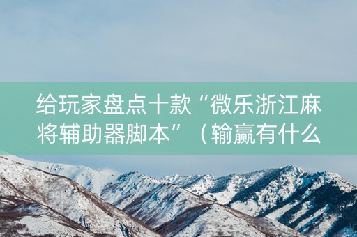 给玩家盘点十款“微乐浙江麻将辅助器脚本”（输赢有什么规律)