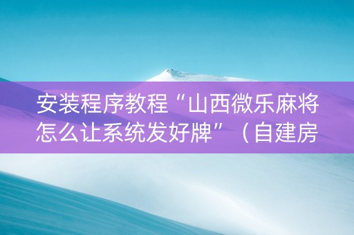 安装程序教程“山西微乐麻将怎么让系统发好牌”（自建房胜负规律)