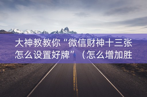 大神教教你“微信财神十三张怎么设置好牌”（怎么增加胜率)