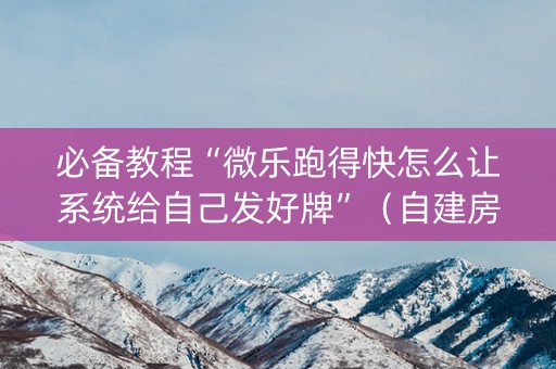 必备教程“微乐跑得快怎么让系统给自己发好牌”（自建房胜负规律)