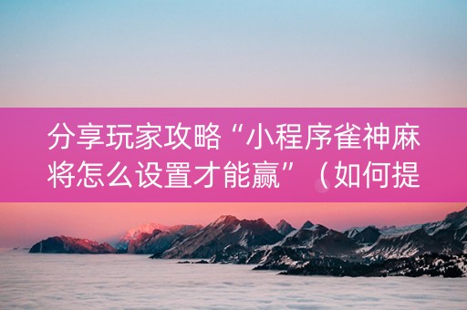 分享玩家攻略“小程序雀神麻将怎么设置才能赢”（如何提高胜率)