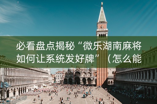 必看盘点揭秘“微乐湖南麻将如何让系统发好牌”（怎么能调好牌)