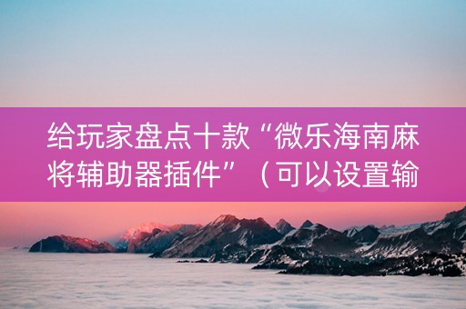 给玩家盘点十款“微乐海南麻将辅助器插件”（可以设置输赢吗)