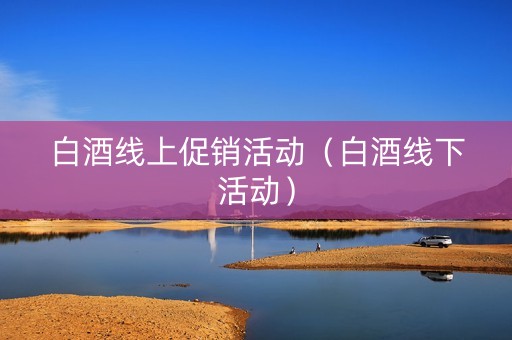 白酒线上促销活动（白酒线下活动）