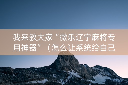我来教大家“微乐辽宁麻将专用神器”（怎么让系统给自己好牌)