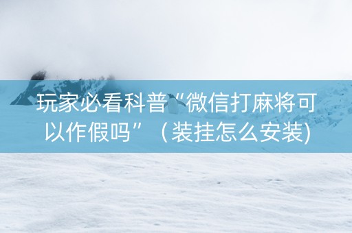 玩家必看科普“微信打麻将可以作假吗”（装挂怎么安装)