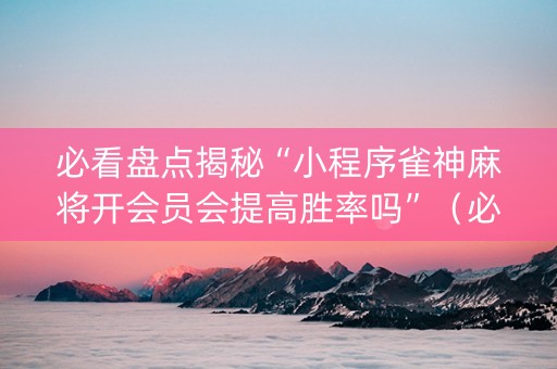 必看盘点揭秘“小程序雀神麻将开会员会提高胜率吗”（必赢神器免费安装)