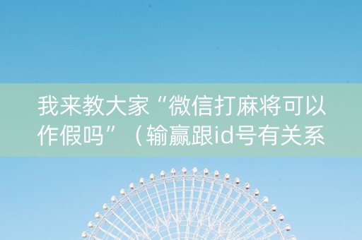 我来教大家“微信打麻将可以作假吗”（输赢跟id号有关系吗)