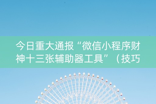 今日重大通报“微信小程序财神十三张辅助器工具”（技巧和打好牌方法)