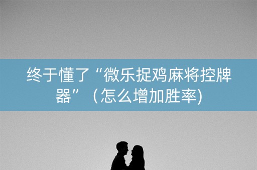 终于懂了“微乐捉鸡麻将控牌器”（怎么增加胜率)