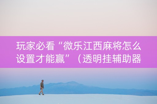 玩家必看“微乐江西麻将怎么设置才能赢”（透明挂辅助器)