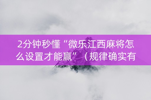 2分钟秒懂“微乐江西麻将怎么设置才能赢”（规律确实有挂)