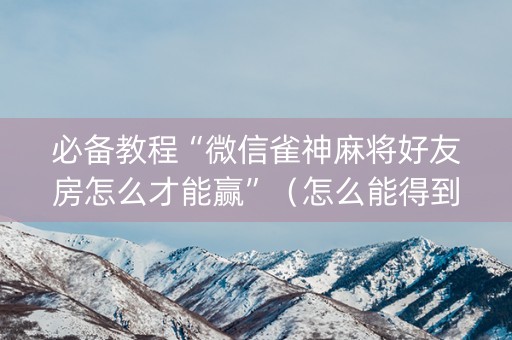 必备教程“微信雀神麻将好友房怎么才能赢”（怎么能得到好牌)
