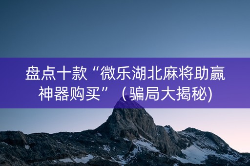 盘点十款“微乐湖北麻将助赢神器购买”（骗局大揭秘)