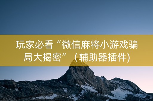 玩家必看“微信麻将小游戏骗局大揭密”（辅助器插件)