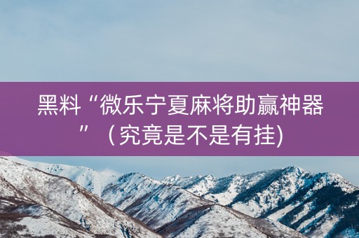 黑料“微乐宁夏麻将助赢神器”（究竟是不是有挂)