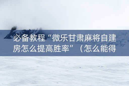 必备教程“微乐甘肃麻将自建房怎么提高胜率”（怎么能得到好牌)