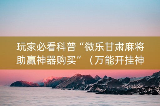 玩家必看科普“微乐甘肃麻将助赢神器购买”（万能开挂神器)