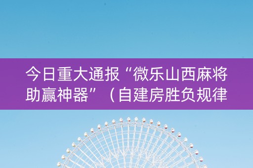 今日重大通报“微乐山西麻将助赢神器”（自建房胜负规律)