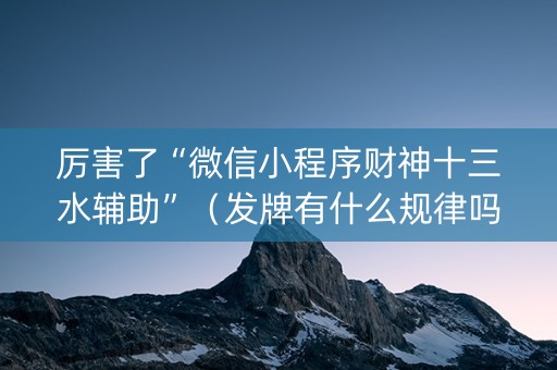 厉害了“微信小程序财神十三水辅助”（发牌有什么规律吗)