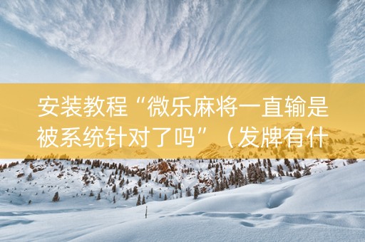 安装教程“微乐麻将一直输是被系统针对了吗”（发牌有什么规律吗)