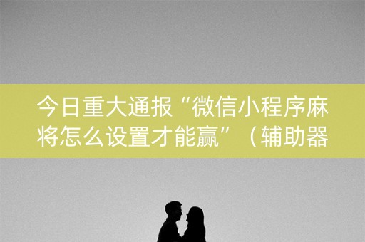 今日重大通报“微信小程序麻将怎么设置才能赢”（辅助器插件)
