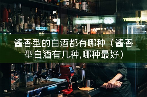 酱香型的白酒都有哪种（酱香型白酒有几种,哪种最好）
