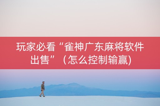 玩家必看“雀神广东麻将软件出售”（怎么控制输赢)