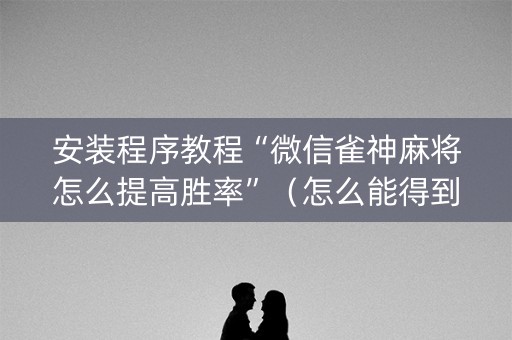 安装程序教程“微信雀神麻将怎么提高胜率”（怎么能得到好牌)