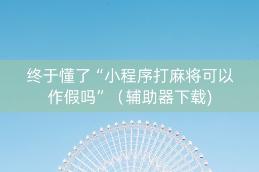 终于懂了“小程序打麻将可以作假吗”（辅助器下载)