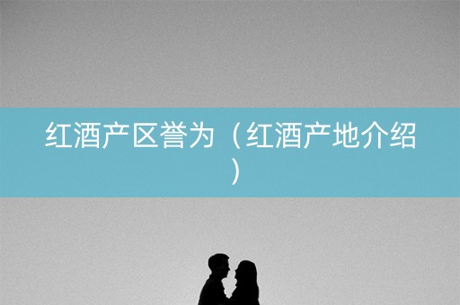 红酒产区誉为（红酒产地介绍）