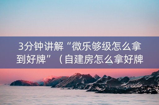 3分钟讲解“微乐够级怎么拿到好牌”（自建房怎么拿好牌)