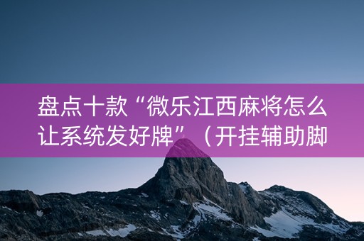 盘点十款“微乐江西麻将怎么让系统发好牌”（开挂辅助脚本)