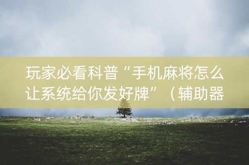 玩家必看科普“手机麻将怎么让系统给你发好牌”（辅助器下载)