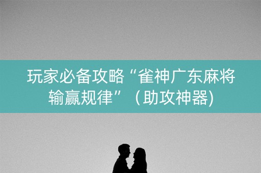 玩家必备攻略“雀神广东麻将输赢规律”（助攻神器)