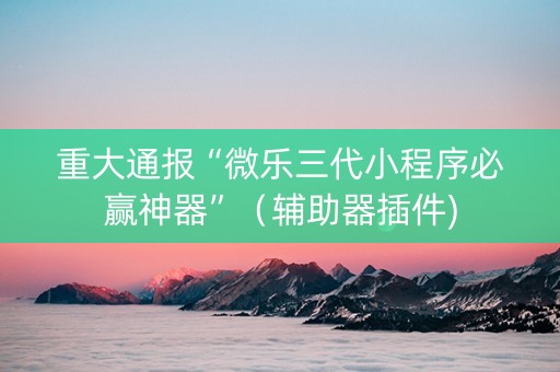 重大通报“微乐三代小程序必赢神器”（辅助器插件)