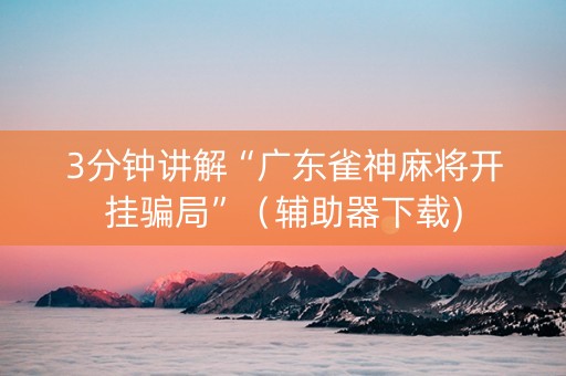 3分钟讲解“广东雀神麻将开挂骗局”（辅助器下载)