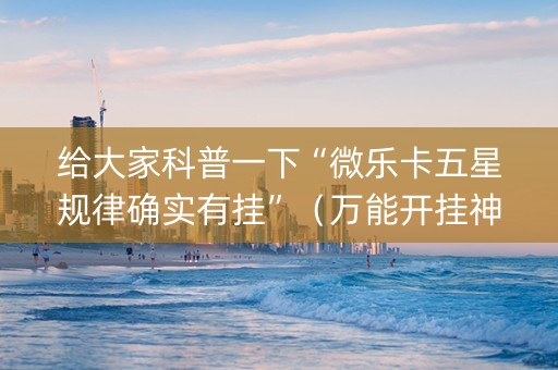 给大家科普一下“微乐卡五星规律确实有挂”（万能开挂神器)