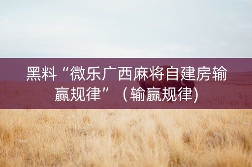 黑料“微乐广西麻将自建房输赢规律”（输赢规律)