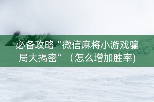 必备攻略“微信麻将小游戏骗局大揭密”（怎么增加胜率)