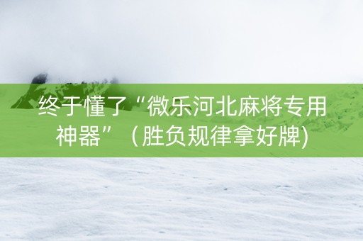 终于懂了“微乐河北麻将专用神器”（胜负规律拿好牌)
